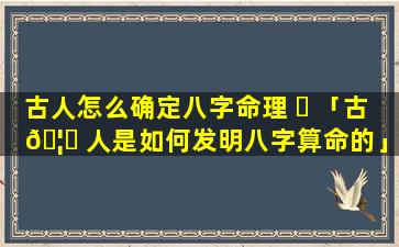 古人怎么确定八字命理 ☘ 「古 🦁 人是如何发明八字算命的」